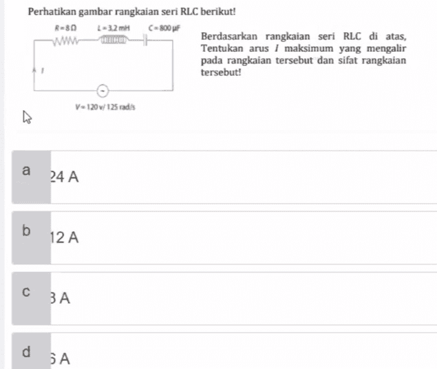 Perhatikan gambar rangkaian seri RLC berikut! R-30 L-3.2 MH C-800 F www Berdasarkan rangkaian seri RLC di atas, Tentukan arus I maksimum yang mengalir pada rangkaian tersebut dan sifat rangkaian tersebut! V-120W/ 125 radis a 24 A b 12 A с ЗА d SA 