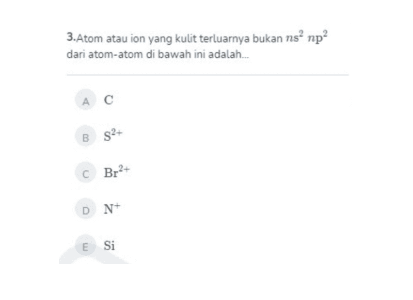 3. Atom atau ion yang kulit terluarnya bukan ns? np dari atom-atom di bawah ini adalah... AC BS2+ C Br2+ DN+ E Si 