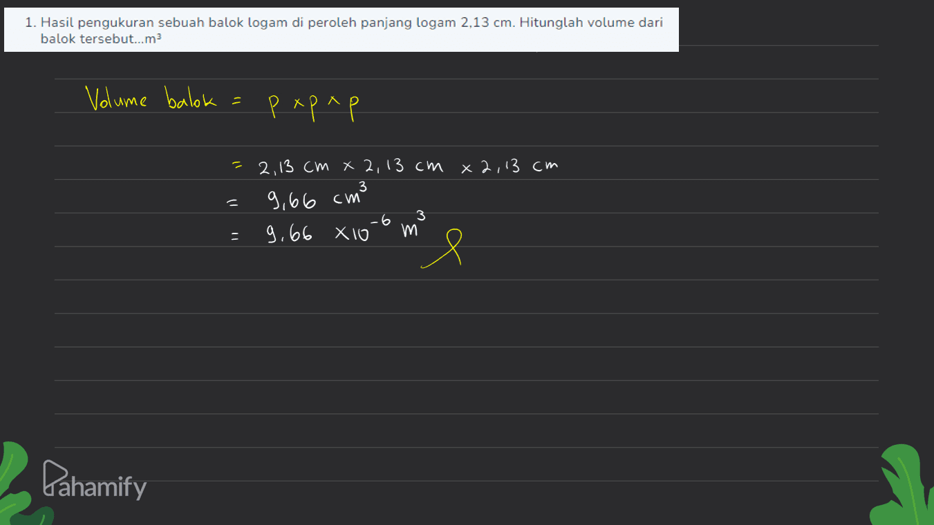 1. Hasil pengukuran sebuah balok logam di peroleh panjang logam 2,13 cm. Hitunglah volume dari balok tеrѕеbut...m3 Volume balok PEPP — 2,13 см x2, 13 см x2,13 см 3 9,60 см 90% Хто 6 3 M Я Pahamify 