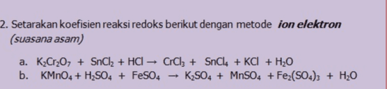 2. Setarakan koefisien reaksi redoks berikut dengan metode ion elektron (suasana asam) a. K Cr2O + SnCl2 + HCl → CrClz + SnCl4 + KCl + H2O b. KMnO4 + H2SO4 + FeSO4 K2SO4 + MnSO4 + Fe2(SO4)3 + H2O 