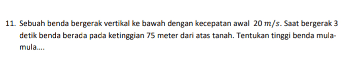 11. Sebuah benda bergerak vertikal ke bawah dengan kecepatan awal 20 m/s. Saat bergerak 3 detik benda berada pada ketinggian 75 meter dari atas tanah. Tentukan tinggi benda mula- mula.... 