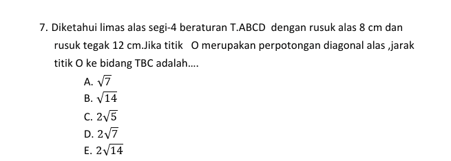 7. Diketahui limas alas segi-4 beraturan T.ABCD dengan rusuk alas 8 cm dan rusuk tegak 12 cm.Jika titik Omerupakan perpotongan diagonal alas jarak titik O ke bidang TBC adalah.... A. v7 B. V14 C. 25 D. 27 E. 2/14 