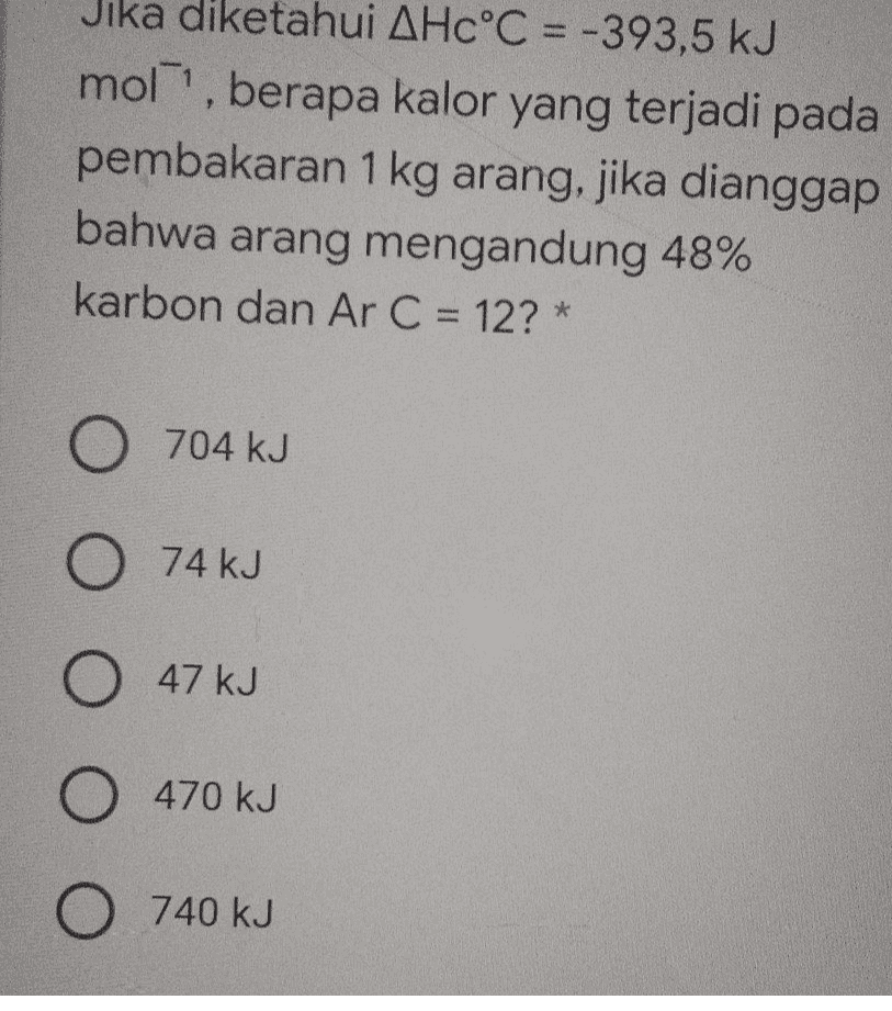 Jika diketahui AHC°C = -393,5 kJ mol ', berapa kalor yang terjadi pada pembakaran 1 kg arang, jika dianggap bahwa arang mengandung 48% karbon dan Ar C = 12? * O 704 kJ O 74 kJ O 47 kJ O 470 kJ O 740 kJ 