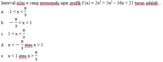 x Interval nilai x yang memenuhi agar grafik f(x) = 2x3 + 5x2-16x + 21 turun adalah .. 8 a. -1<x< 3 8 b. --<x<1 3 8 c. 1<x< 3 8 d. x<-- atau x>1 3 8 e. x< 1 atau x>- 3 3 