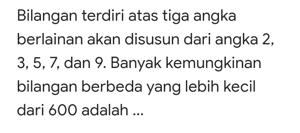 Bilangan terdiri atas tiga angka berlainan akan disusun dari angka 2, 3, 5, 7, dan 9. Banyak kemungkinan bilangan berbeda yang lebih kecil dari 600 adalah ... 