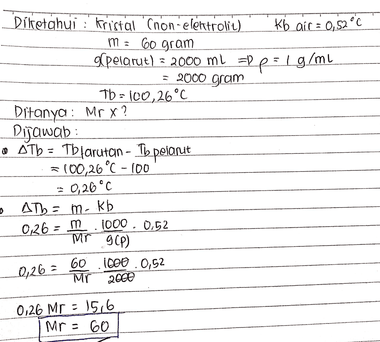 Ditetahui : Kristal 'Cron-elettrolit) Kb air = 0,52 °C m= 60 gram aſpelarut) = 2000 mL =p p=/g/ml = 2000 gram fb = [ 2,26°C Ditanya : Mpx? Dijawab o oTb = Tb farutan - Th pelarut =100,26 °C -100 -= 0,20 °C 3 ATL= m. kb 0,26 = m .1000 , 0,52 Mr 9CP) 0,262 60000.0,52 Mr 2000 0,26 Mr: 15,6 Mr = 60 
