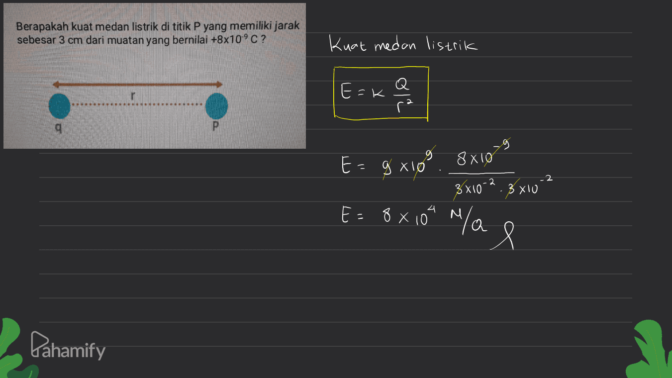 Berapakah kuat medan listrik di titik P yang memiliki jarak sebesar 3 cm dari muatan yang bernilai +8x10°C? Kuat medan listrik E=k r ole a g P g 8XI0 -2 E=g xiom g 3x10-2.8x10 E = 8X 104 n/a Pahamify 