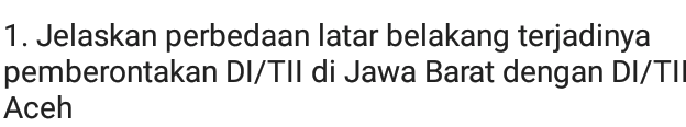 1. Jelaskan perbedaan latar belakang terjadinya pemberontakan DI/TII di Jawa Barat dengan DI/TII Aceh 