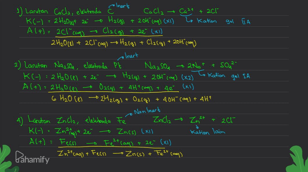 Ca 2+ + aci - Lo Kation gol IA elnert 3) Larutan Cacla, elektroda El Cacla K(-) = 2H2Out ze Hacg) + 204 (aq) (X1) Alt): 201 caps Cla(g) 2H₂0 (1) +201 (aq) + H2 lgi + Clacgl + 204 (64) + zê (x1) olnert gol IA 2) Larutan Nazsoa, elektroda Pt Na2SOA + 2Na+ + SO₄²- * Harg) + 2014 (aq) (x2) To K(-) = 2 H₂O cel + 26 Kation A (+)=2H₂O cel O2cg) + 4H+ copy + 46 (x1) 6 H₂O ces 2H2(g) + O2(g) + 404 Coq) + 4H+ Nonlnert t Kation lain a) Larutan Incla, elektroda Fé ZnCl₂ + Zn2+ + 201 K(-) = Inzagt ze - Znes) (x) Alt): Fecsl Fe2+ (aq) + 2e (x1) Zn2+ (aq) + Feesi Pahamify Lo Zrics) + - Felt (ay) 