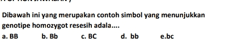 Dibawah ini yang merupakan contoh simbol yang menunjukkan genotipe homozygot resesih adala.... a. BB b. Bb c. BC d. bb e.bc 