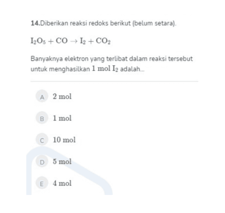 14.Diberikan reaksi redoks berikut (belum setara). 1,05 + CO→ 12 + CO2 Banyaknya elektron yang terlibat dalam reaksi tersebut untuk menghasilkan 1 mol 12 adalah... A 2 mol B 1 mol C 10 mol D5 mol E 4 mol 