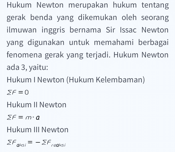 Hukum Newton merupakan hukum tentang gerak benda yang dikemukan oleh seorang ilmuwan inggris bernama Sir Issac Newton yang digunakan untuk memahami berbagai fenomena gerak yang terjadi. Hukum Newton ada 3, yaitu: Hukum I Newton (Hukum Kelembaman) SF=0 Hukum II Newton EF= mia Hukum III Newton EF = aksi - EF reaksi 
