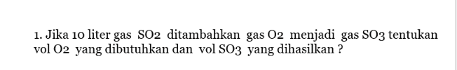 1. Jika 10 liter gas SO2 ditambahkan gas 02 menjadi gas SO3 tentukan vol 02 yang dibutuhkan dan vol SO3 yang dihasilkan ? 