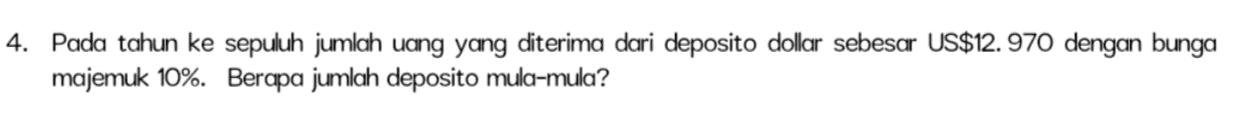 4. Pada tahun ke sepuluh jumlah uang yang diterima dari deposito dollar sebesar US$12.970 dengan bunga majemuk 10%. Berapa jumlah deposito mula-mula? 