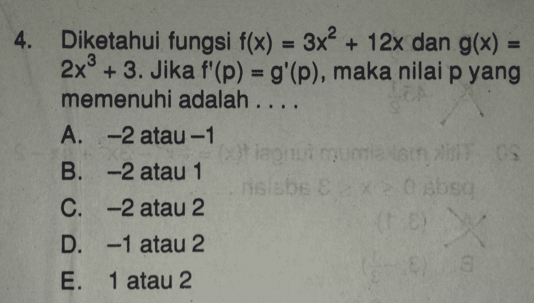 4. Diketahui fungsi f(x) = 3x2 + 12x dan g(x) 2x + 3. Jika f'(p) = g'(p), maka nilai p yang memenuhi adalah .... A. -2 atau -1 le me 9 B. -2 atau 1 nislabs abso C. -2 atau 2 D. -1 atau 2 E. 1 atau 2 ( 