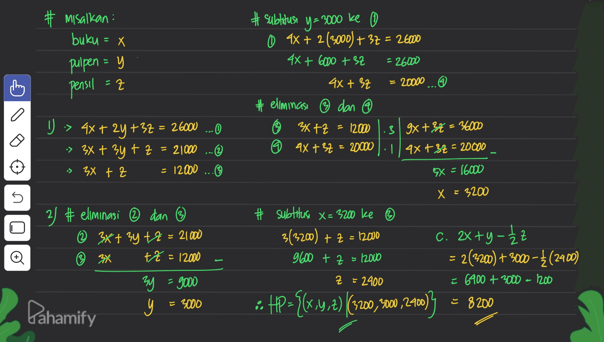 # Misalkan : buku = x pulpen = y 11 pensil # subtitusi y= 2000 ke - 09x + 2(3000) + 37 = 26000 4X+ 6000 + 32 = 26000 4X+ 37 = 20000.0 #ellminasi ② dan @ 3x +z = 120 .3 9x +34 = 36000 + 09x + 37 = 20000: 14x +32 = 20000 C a - U -> 4x + 2y +32 = 26000 ...O -> 3x + 3y +z = 21000 ... © s 3x + z = 12000 ...“ = = . 9X = 16000 X = 3200 5 * subtitusi x = 3200 ke ③ 3(3200) + 7 = 12000 9600 + z = 12000 - © 2) # eliminasi © dan © 2 3x+3y +z = 21000 3 34 tt = 12000 3y = 9000 = Dahamify C. 2x+y - Żz - Z = 2(3200) + 3000-₃ (2400) = 6400 + 3000 - 200 = Z = 2400 y = 3000 : {x HP ={{x,y,z) (3200,2000,2400 ) = 8200 = 
