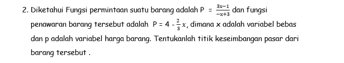 3x-1 -x+3 2. Diketahui Fungsi permintaan suatu barang adalah p = dan fungsi penawaran barang tersebut adalah P = 4 - x, dimana x adalah variabel bebas dan p adalah variabel harga barang. Tentukanlah titik keseimbangan pasar dari barang tersebut. 