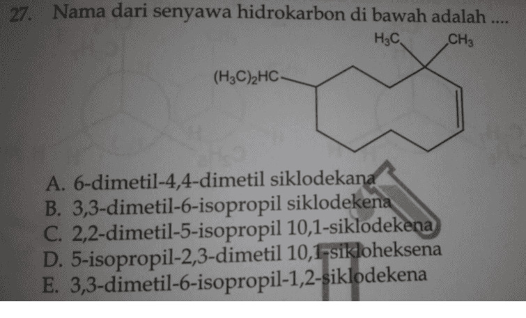27. Nama dari senyawa hidrokarbon di bawah adalah .... H₃C, CH3 (H3C)2HC A. 6-dimetil-4,4-dimetil siklodekana B. 3,3-dimetil-6-isopropil siklodekena C. 2,2-dimetil-5-isopropil 10,1-siklodekena D. 5-isopropil-2,3-dimetil 10,1-sikloheksena E. 3,3-dimetil-6-isopropil-1,2-siklodekena 