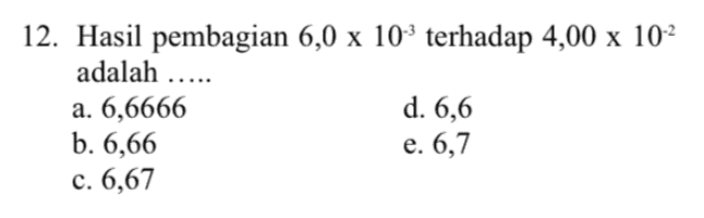 12. Hasil pembagian 6,0 x 103 terhadap 4,00 x 102 adalah ..... a. 6,6666 d. 6,6 b. 6,66 c. 6,67 e. 6,7 