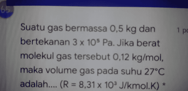 65 1 po Suatu gas bermassa 0,5 kg dan bertekanan 3 x 105 Pa. Jika berat molekul gas tersebut 0,12 kg/mol, maka volume gas pada suhu 27°C adalah.... (R = 8,31 x 103 J/kmol.K) * 