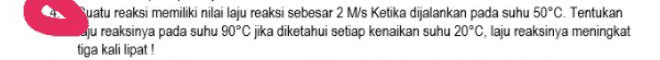 esuatu reaksi memiliki nilai laju reaksi sebesar 2 M/s Ketika dijalankan pada suhu 50°C. Tentukan ju reaksinya pada suhu 90°C jika diketahui setiap kenaikan suhu 20°C, laju reaksinya meningkat tiga kali lipat! 