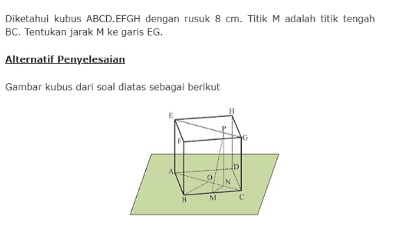 Diketahui kubus ABCD.EFGH dengan rusuk 8 cm. Titik M adalah titik tengah BC. Tentukan jarak M ke garis EG. Alternatif Penyelesaian Gambar kubus dari soal diatas sebagai berikut 0 B M с 