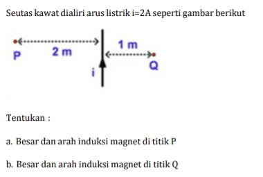 Seutas kawat dialiri arus listrik i=2A seperti gambar berikut 1 m Р 2 m Tentukan : a. Besar dan arah induksi magnet di titik P b. Besar dan arah induksi magnet di titik Q 