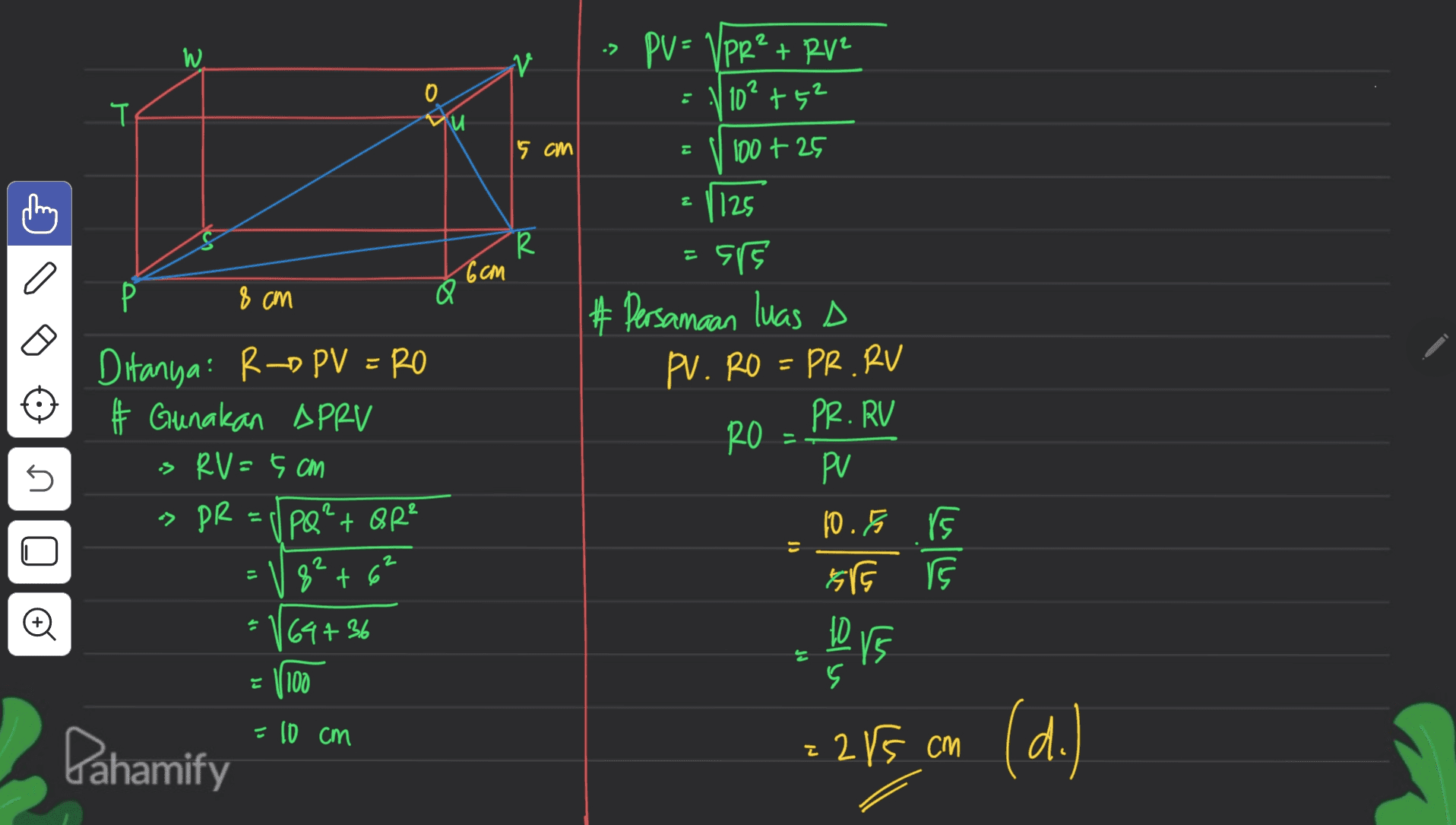 2 -> W. V PV = VPR² + RV² 10²+52 0 : T 15 cm E 100+ 25 = 1125 R a 6cm р 8 cm Ditanya: R-O PV = RO # Gunakan APRV > RV = 5 CM » PR = JPQ²+ QR² > 55 # Persamaan luas a PV. RO = PR. RV PR. RV RO PV 10.5 s HGG n " ) 2 2 8² + 6 与忆 수 64+36 Lors 는 = 1100 5 =10 cm Pahamify z2r5 cm (d.) 