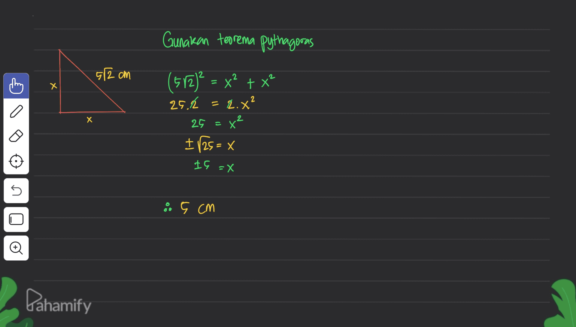 Gunakan teorema Pythagoras 512 cm x х 2 (512²= x² + x² 25. = 2.X? 25=x² I 125 = x х IG =X 5 E ç CM O 0 Dahamify 