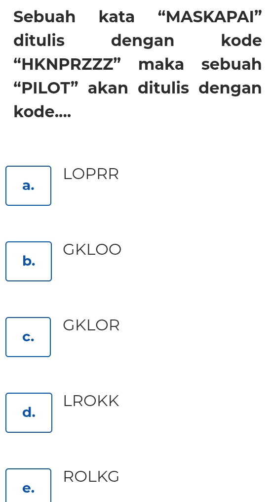 Sebuah kata "MASKAPAI" ditulis dengan kode "HKNPRZZZ" maka sebuah "PILOT” akan ditulis dengan kode.... LOPRR a. GKLOO b. GKLOR c. LROKK d. ROLKG e. 