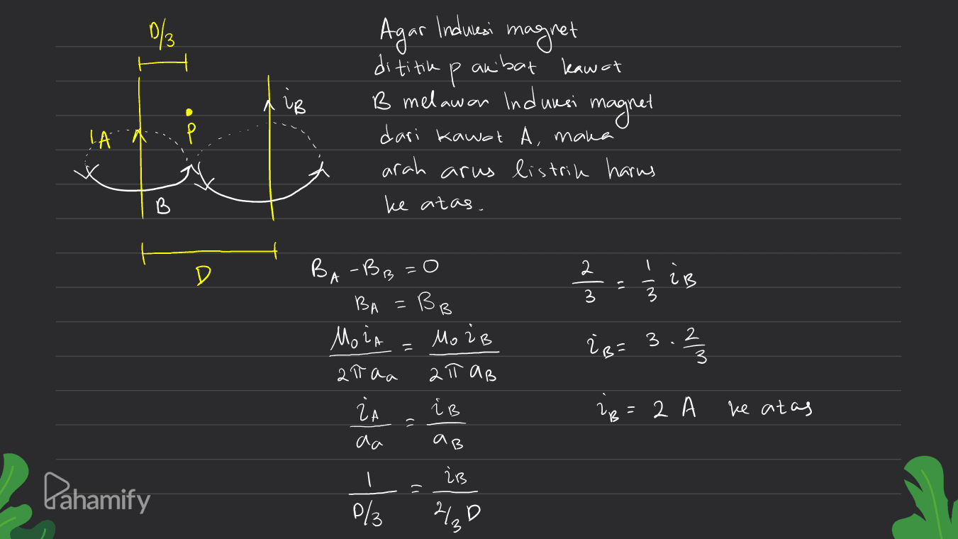 013 UB Agar induresi magret di titik Р akibat kawat B melawan Indursi magnet dari kawat A, maka arah arus listrik harus ke atas. IA B 2 D // iB BB 3 is= 3.213 BA-BB =0 BA = Moin MozB ataa апов 2 1 i aa is P/3 220 iB ?B=2 ke atas ۱) B Pahamify 1) 