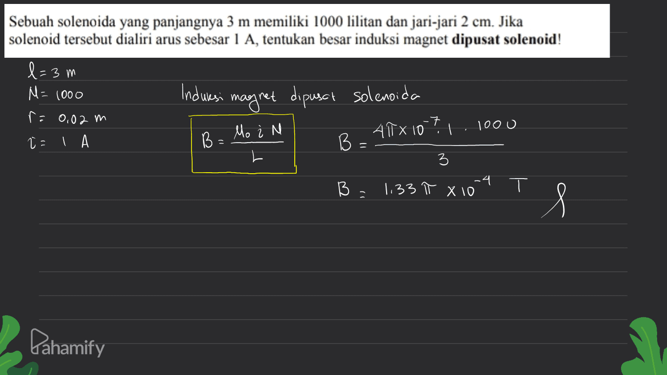 Sebuah solenoida yang panjangnya 3 m memiliki 1000 lilitan dan jari-jari 2 cm. Jika solenoid tersebut dialiri arus sebesar 1 A, tentukan besar induksi magnet dipusat solenoid! l=' = 3 m M = 1000 Induksi r= 0,02 m 45x 10-7. 1000 t - | A B B 3 B 1,33 π x 10 -4 시 ㅜ magret dipusat solenoida Mo i N 1 Pahamify 