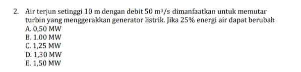 2. Air terjun setinggi 10 m dengan debit 50 m3/s dimanfaatkan untuk memutar turbin yang menggerakkan generator listrik. Jika 25% energi air dapat berubah A. 0,50 MW B. 1.00 MW C. 1,25 MW D. 1,30 MW E. 1,50 MW 
