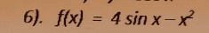 6). f(x) = 4 sin x - x 