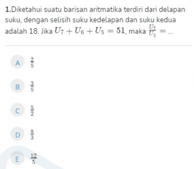 1.Diketahui suatu barisan aritmatika terdiri dari delapan suku, dengan selisih suku kedelapan dan suku kedua adalah 18. Jika U7 + U6+U5 = 51, maka i A B ok С D ol E 12 5 