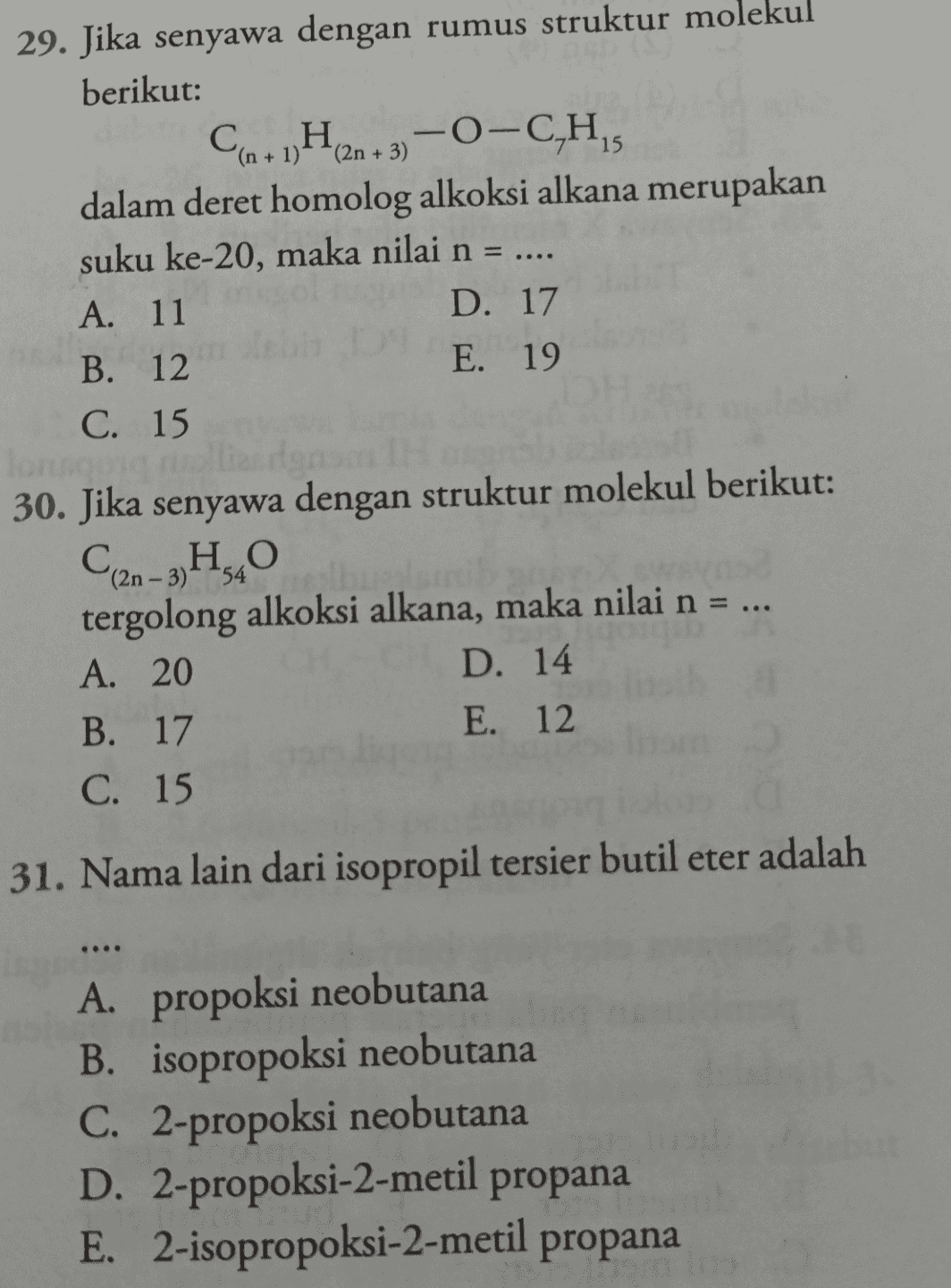 Con + = 29. Jika senyawa dengan rumus struktur molekul berikut: + H2n + 3) -O-C,H, dalam deret homolog alkoksi alkana merupakan suku ke-20, maka nilai n = .... A. 11 D. 17 B. 12 E. 19 C. 15 lonu 30. Jika senyawa dengan struktur molekul berikut: C20-3H5,0 tergolong alkoksi alkana, maka nilai n = ... A. 20 D. 14 B. 17 E. 12 C. 15 31. Nama lain dari isopropil tersier butil eter adalah A. propoksi neobutana B. isopropoksi neobutana C. 2-propoksi neobutana D. 2-propoksi-2-metil propana E. 2-isopropoksi-2-metil propana 