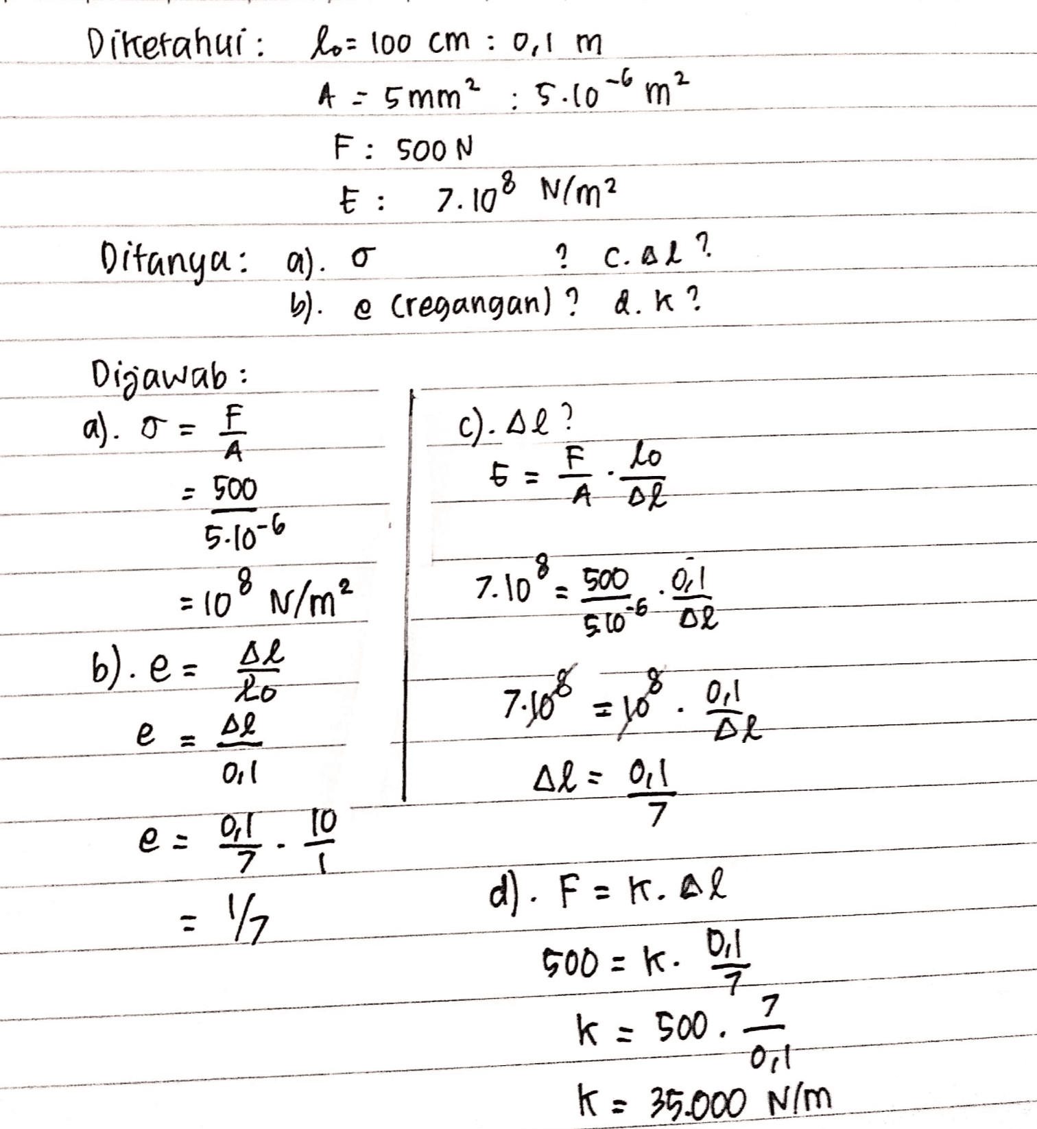 26m2 Diketahui: lo= 100 cm : 0,1 m m A : 5mm² : S.to F: SOON : 7.108 N(m² Ditanya: a). O ? C.AL? 9. e Creoangan) ? a.k? Digawab : )= . O = f c). Aℓ? -A F F lo 일 : 500 5.10-6 8 8 :10 N/m? 7.10 500 .01 0 2 b).e : Le 20 2. 758 عمر = 없 e e 옷 O Ae= 악 10 22 I7 기 112 d). Fok.al 500: K. Dil ㅋ k - S00, 7 애 k : 5000 N(m 