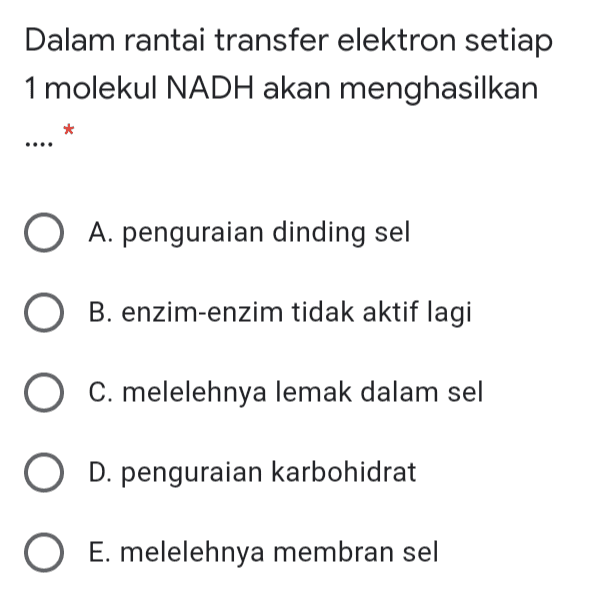 Dalam rantai transfer elektron setiap 1 molekul NADH akan menghasilkan * O A. penguraian dinding sel O B. enzim-enzim tidak aktif lagi O C. melelehnya lemak dalam sel O D. penguraian karbohidrat O E. melelehnya membran sel 