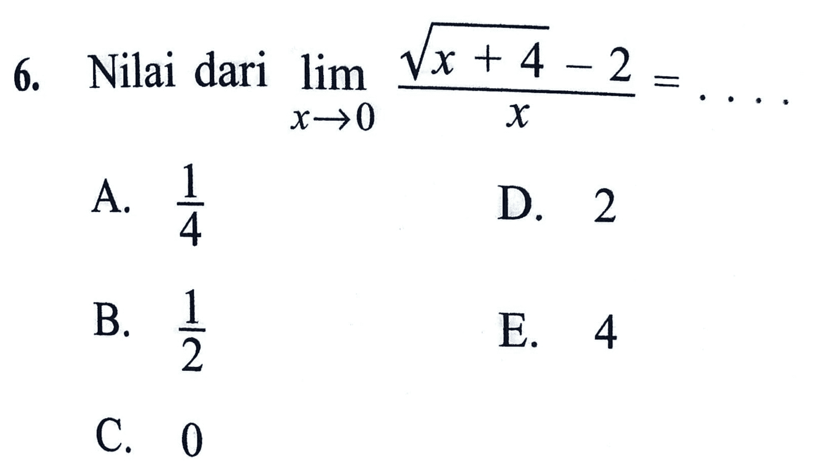 6. Nilai dari lim Vx + 4 - 2 x>0 х A. 1 4 D. 2 B. 1 2 E. 4 C. 0 
