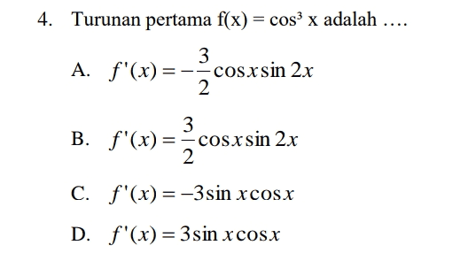 4. Turunan pertama f(x) = cos x adalah .... 3 A. f'(x)= = --cosxsin 2x 2 3 B. f'(x) = cosxsin 2x 2 = C. f'(x) = -3sin xcosx D. f'(x) = 3sin xcosx 