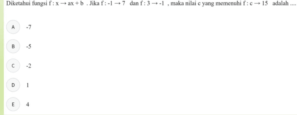 Diketahui fungsi f : x + ax + b . Jika f: -1 →7 dan f: 3 →-1, maka nilai c yang memenuhi f:c→ 15 adalah .... A -7 B -5 с -2 D 1 E 4 