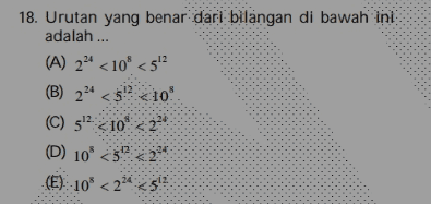 18. Urutan yang benar dari bilangan di bawah ini adalah ... (A) 224 <10% <512 (B) 224 <5! <10 (C) 512. <10 22 D (D) 10 52222 (E) 10% < 22 25 