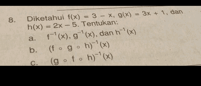 8. - a. Diketahui f(x) = 3 - X, g(x) = 3x + 1, dan h(x) = = 2x - 5. Tentukan: f'(x), g'(x), dan h-'(x) b. (f og h)-'(x) (gofo h)*(x) ( C. 