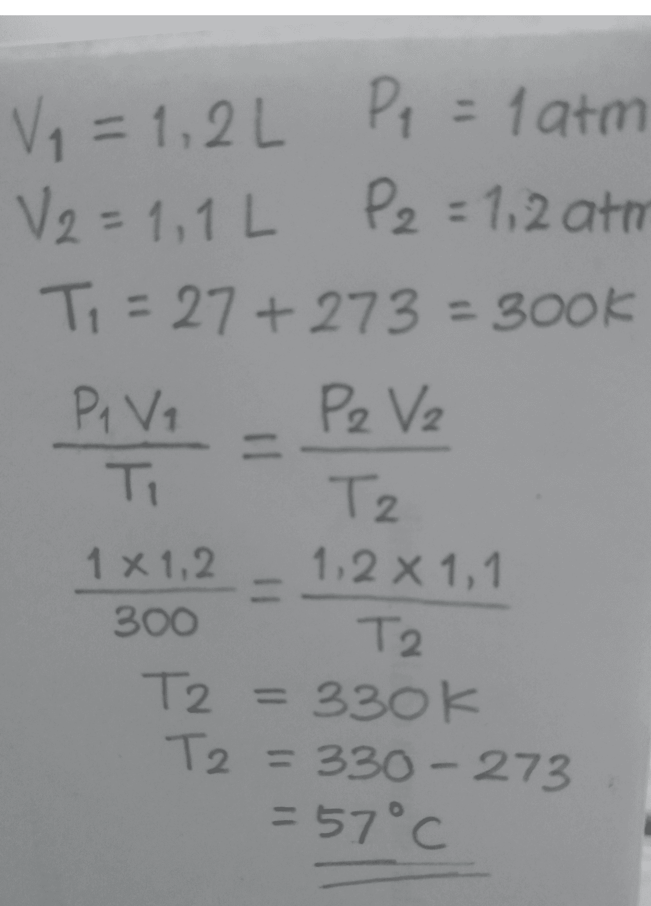 Vq = 1,2L Pq = 1 atm V2 = 1,1 L P2 = 1,2 atri Ti = 27 +273 = 300k Ti Pq Vi Pe V2 = Ti Tz 1x 1,2 1,2 x 1,1 300 T2 T2 = 330k T2 = 330 - 273 = 57°C 