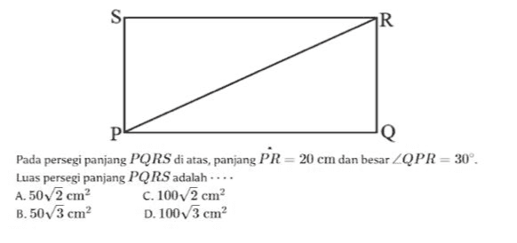 S R P Q Pada persegi panjang PQRS di atas, panjang PR = 20 cm dan besar ZQPR = 30°. Luas persegi panjang PQRS adalah .... A. 50/2 cm C. 100/2 cm B.503 cm D. 1003 cm 