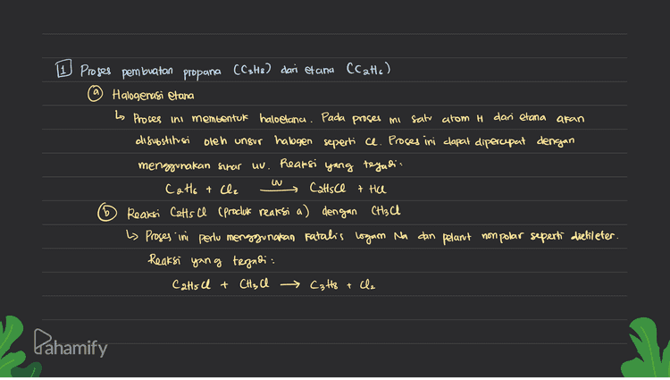 a 1 Proses pembuatan propana CCshe) dari etana (Catic) Halogenasi etana L Proses ini membentuk haloetana. Pada proses in satu atom t dari etana akan disubstitsi oleh unsur halogen seperti ce. Proses ini clapat dipercepat dengan menggunakan shar uv. Reaksi yang tegandi: Cato & Cle > Catsce the Reaksi Catts I (procluk reaksi a) dengan CH3CH by Proses ini perlu menggunakan fatalis logan Na dan pelant nonpolar seperti diefileter. Reaksi yang tergadi: Catts I + CH₃ l > C3H8 + Cla UN Dahamify 
2 9-etil-3-metil-6-18o propil nonana 9-etil-3-metil- 6- Isopropilenonana Rantai utama g karbon CH3 cabang Calang Cabang CH CH₃ - CH₂ CH3 CH3 - CH2 - CH=CH-CH₂-CH-CH₂ - CH2 - CH3 H₂C - CH₂ 3 CH₂ CHI 1 CH2 H₃ C CH3 I z 41 5 7 구 8 g CH₂ , CH₃ - CH |-{Cth - CH₃3 cabang CH₂ (H2 한 . CH3 3 4 5 CH2 CH2 1 CH3 CH2 - CH3 struktor ini sama dengan: CH₃ - CH₂ - CH2 - CH₂ - CH₂ - CH3 Rantai utama 1 2 3 4 y 6 Rantai utama = 5 Karbon → pentana Rantai cabing - 2 farbon → etil (pada (-2) Tata nama 2- etil pentana Rantai utama = 6 karbon heksana Pahamify Rantai cabang = tidak ada Tata nama = n-heksana 