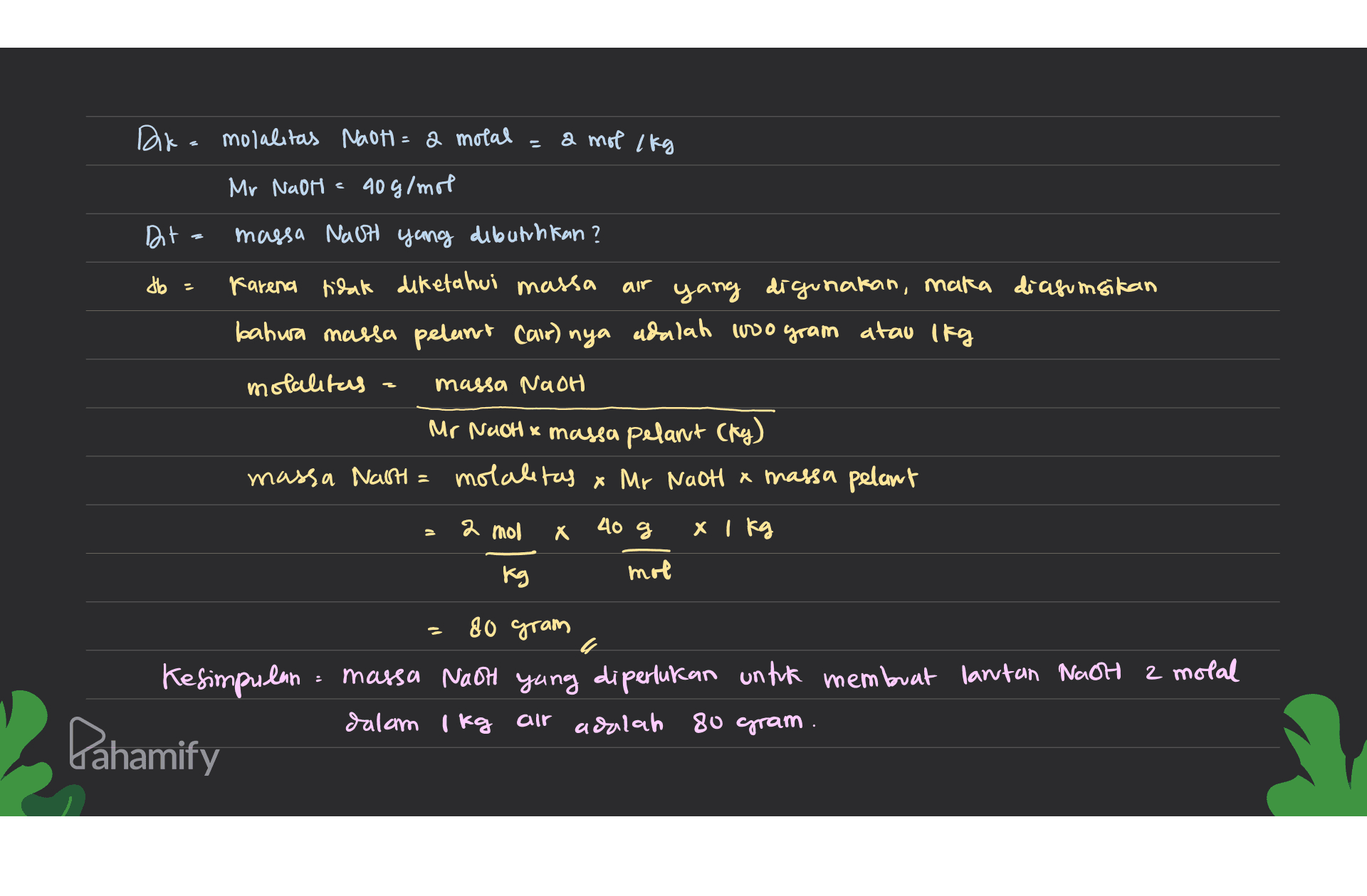 Dika molalitas Nadt= a motal a mot lkg Mr NaOH = 90g/mol Dt- massa Nach yang dibutuhkan? do - air Farena tidak diketahui massa yang digunakan, maka diasumsikan bahwa massa pelant Cair) nya adalah 400 gram atau lfg motalitas massa Nach Mr Nach x massa pelant (fy) massa Nath molalitas x Mr Nadh a massa pelant 2 mol X Х 40g x 1 kg Kg mol 80 gram Kesimpulan = massa Nach yang diperlukan untuk membuat lantan Naot 2 motal dalam 1 kg cir adalah 80 gram. Pahamify 