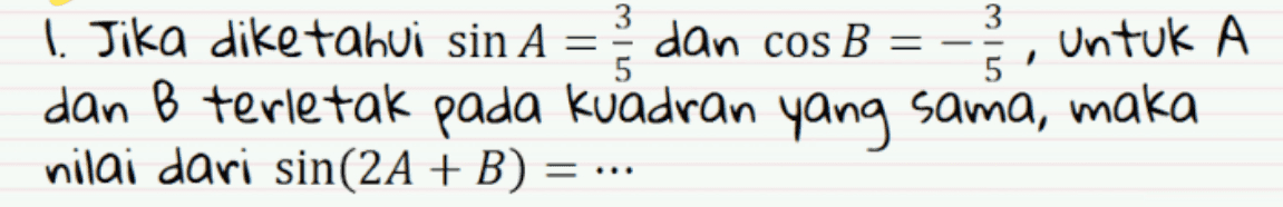 1. Jika diketahui sin A = ; dan cos B = - Untuk A dan B terletak pada kuadran yang sama, maka nilai dari sin(2A + B) = ... 