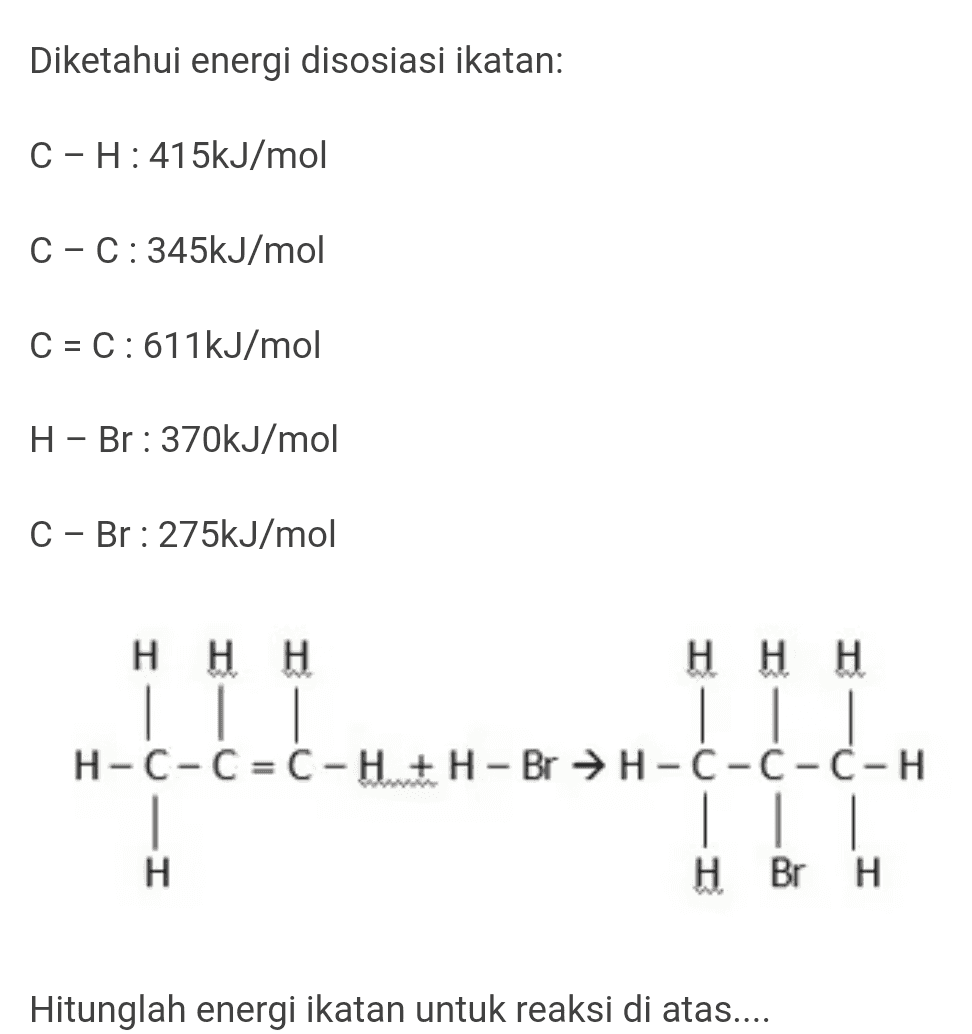Diketahui energi disosiasi ikatan: C - H: 415kJ/mol C-C:345kJ/mol C = C:611kJ/mol - H – Br : 370kJ/mol C - Br: 275kJ/mol HHH HHH H-C-C = C-H + H-Br → H-C-C-Ć-H .... H H Br H Hitunglah energi ikatan untuk reaksi di atas.... 