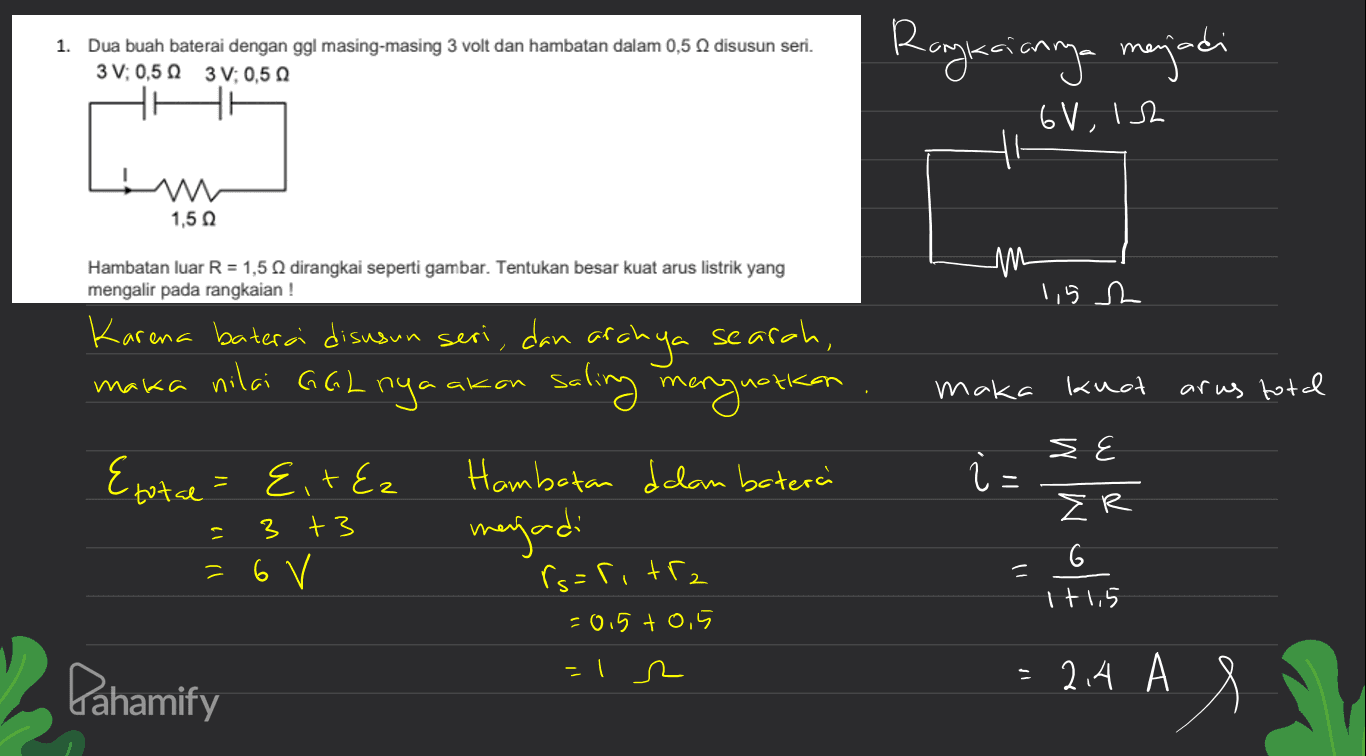 1. Dua buah baterai dengan ggl masing-masing 3 volt dan hambatan dalam 0,5 disusun seri. 3V: 0,5Ω 3V: 0,5 Ω Rangkaiannya menjadi 6V, 12 th 1,52 Hambatan luar R = 1,5 dirangkai seperti gambar. Tentukan besar kuat arus listrik yang mengalir pada rangkaian ! Karena baterai disusun seri, dan search, 1,5 s archya maka nilai GGL nya akon saling menguatkan maka kuot arus total Etotal = {+Ez i = SE Σ IR 3 +3 =6 V Hambotan dalam baterai menjadi rs=ritra = 0.5 to, I s = I+115 Pahamify = 2.4 AS 